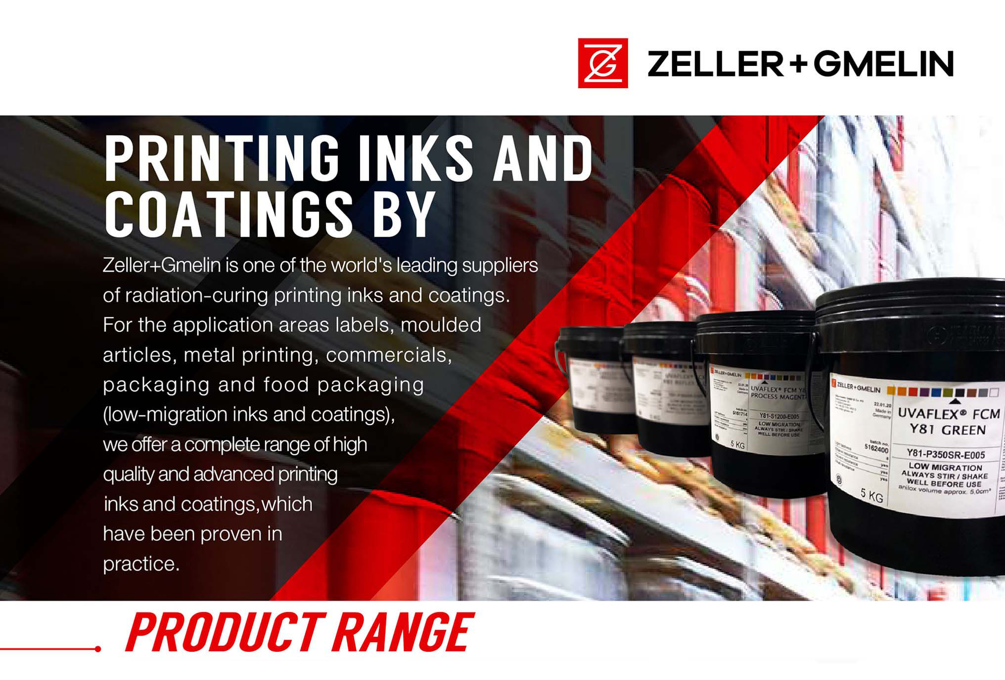 Zeller+Gmelin is one of the world's leading suppliers of radiation-curing printing inks and coatings. For the application areas labels, moulded articles, metal printing, commercials, packaging and food packaging (low-migration inks and coatings), we offer a complete range of high quality and advanced printing nks and coatings, which have been proven in practice. 